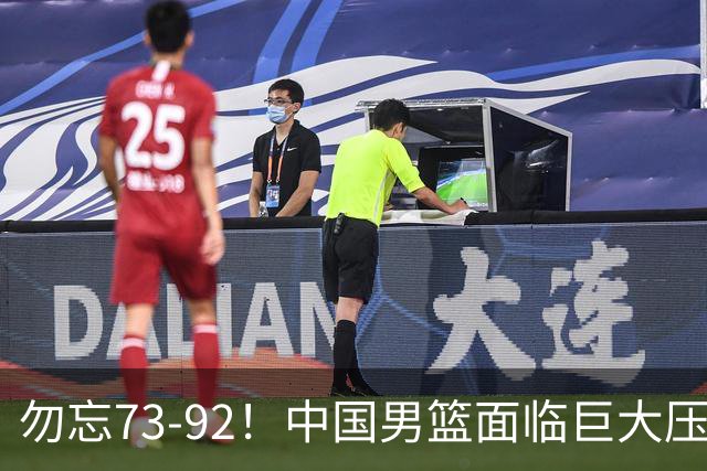 勿忘73-92！中国男篮面临巨大压力，三人角色至关重要